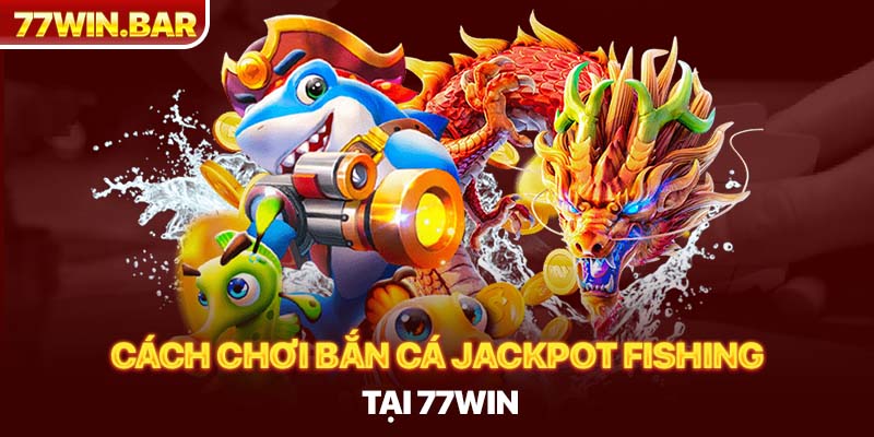 Cách chơi bắn cá jackpot fishing tại 77win