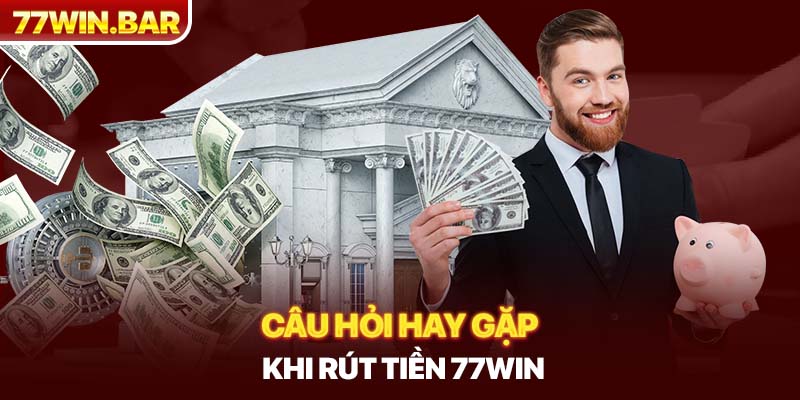 Câu hỏi hay gặp khi rút tiền 77win