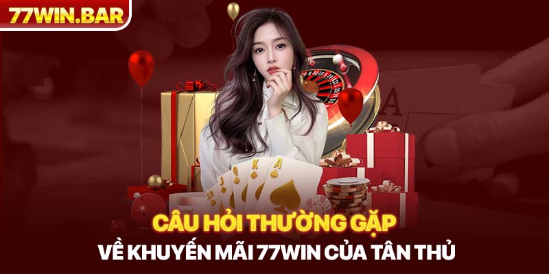 Câu hỏi thường gặp về khuyến mãi 77win của tân thủ