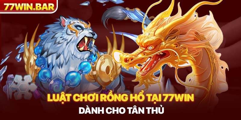 Luật chơi rồng hổ tại 77win dành cho tân thủ 