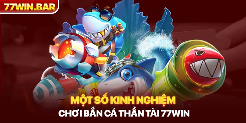 Một số kinh nghiệm chơi bắn cá thần tài 77win 