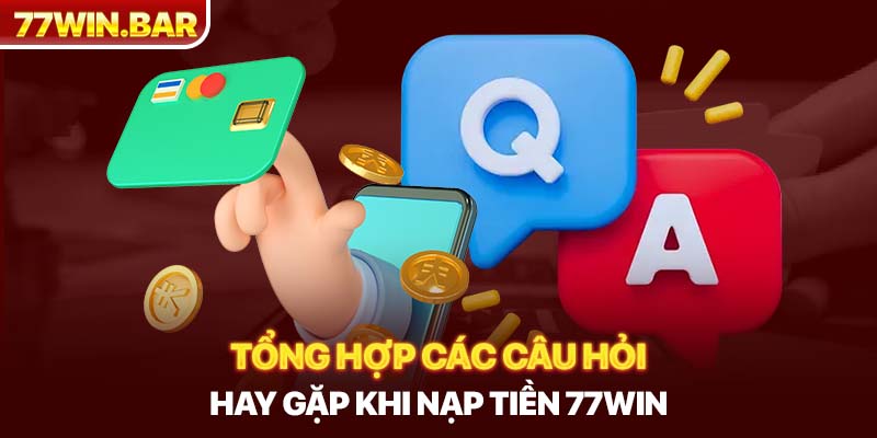 Tổng hợp các câu hỏi hay gặp khi nạp tiền 77win