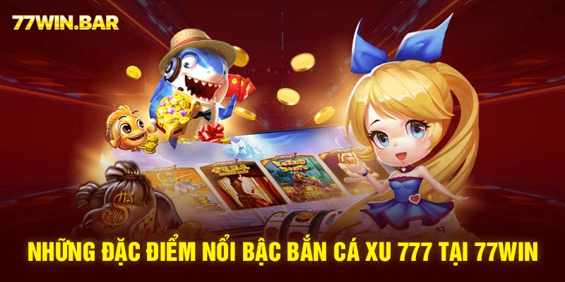 Những đặc điểm nổi bậc bắn cá xu 777 tại 77win