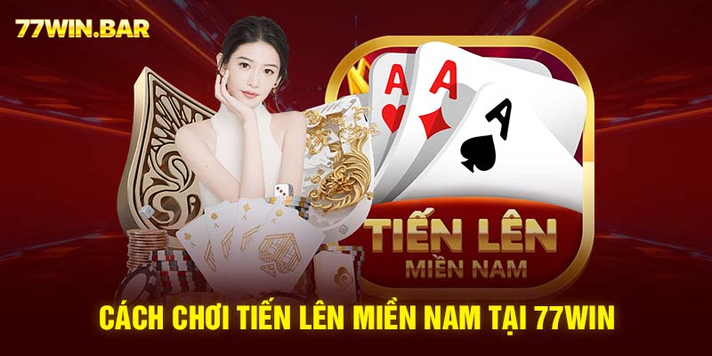 Cách chơi tiến lên miền nam tại 77win 