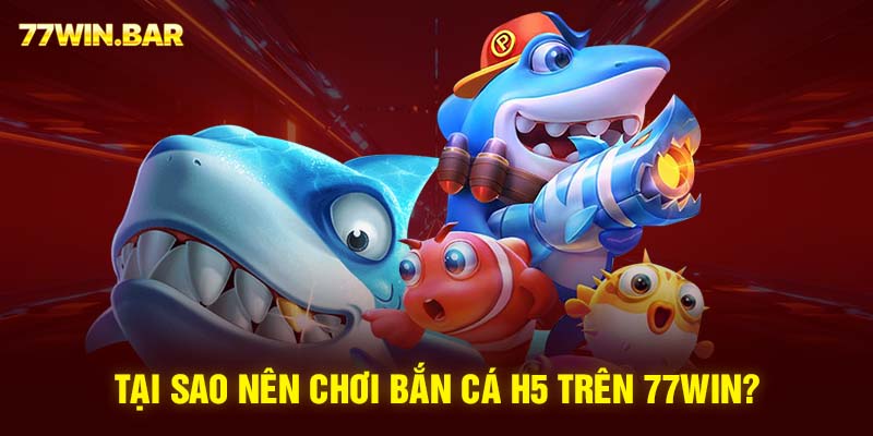 Tại sao nên chơi bắn cá H5 trên 77win?