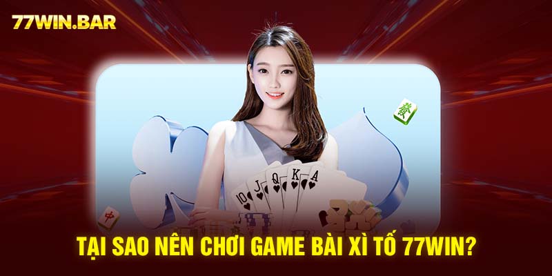 Tại sao nên chơi game bài xì tố 77win?