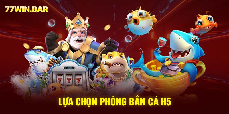 Lựa chọn phòng bắn cá H5