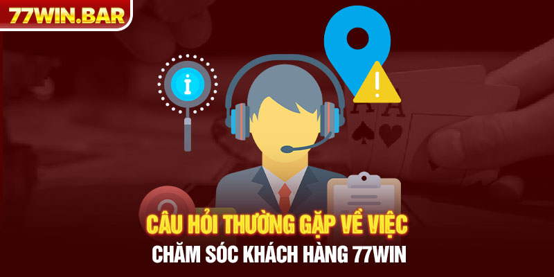 Câu hỏi thường gặp về việc chăm sóc khách hàng 77win